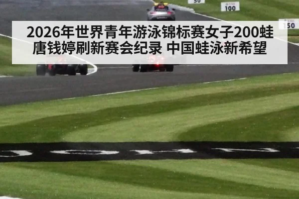 2026年世界青年游泳锦标赛女子200蛙唐钱婷刷新赛会纪录 中国蛙泳新希望