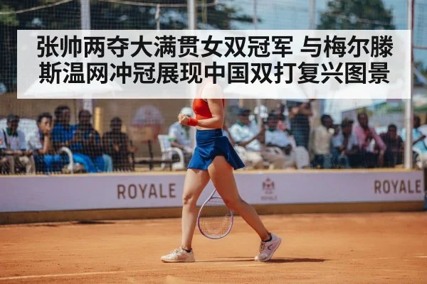 张帅两夺大满贯女双冠军 与梅尔滕斯温网冲冠展现中国双打复兴图景