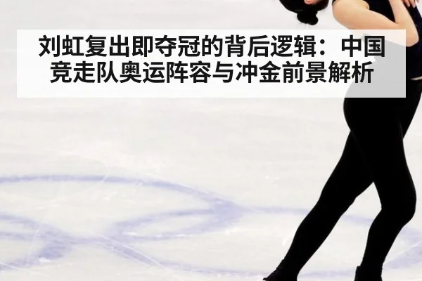 刘虹复出即夺冠的背后逻辑:中国竞走队奥运阵容与冲金前景解析
