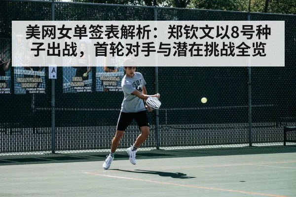 美网女单签表解析:郑钦文以8号种子出战,首轮对手与潜在挑战全览